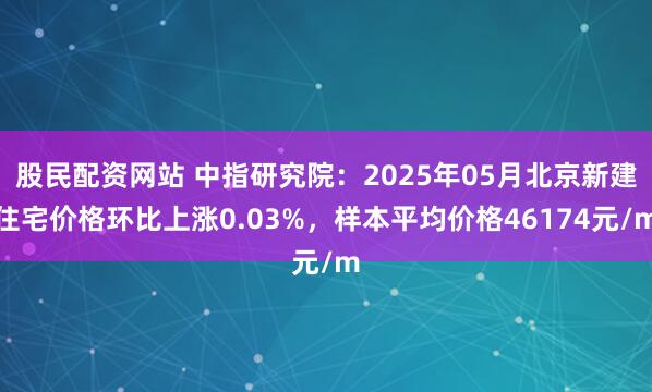 股民配资网站 中指研究院：2025年05月北京新建住宅价格环比上涨0.03%，样本平均价格46174元/m