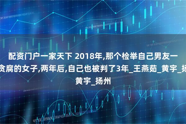 配资门户一家天下 2018年,那个检举自己男友一家贪腐的女子,两年后,自己也被判了3年_王燕茹_黄宇_扬州