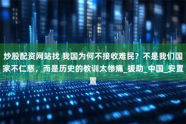 炒股配资网站找 我国为何不接收难民？不是我们国家不仁慈，而是历史的教训太惨痛_援助_中国_安置