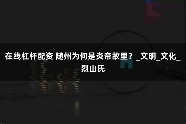 在线杠杆配资 随州为何是炎帝故里？_文明_文化_烈山氏