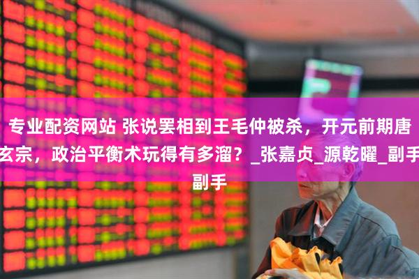 专业配资网站 张说罢相到王毛仲被杀，开元前期唐玄宗，政治平衡术玩得有多溜？_张嘉贞_源乾曜_副手