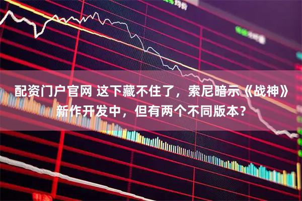 配资门户官网 这下藏不住了，索尼暗示《战神》新作开发中，但有两个不同版本？