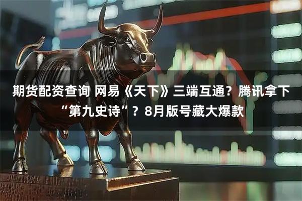 期货配资查询 网易《天下》三端互通？腾讯拿下“第九史诗”？8月版号藏大爆款