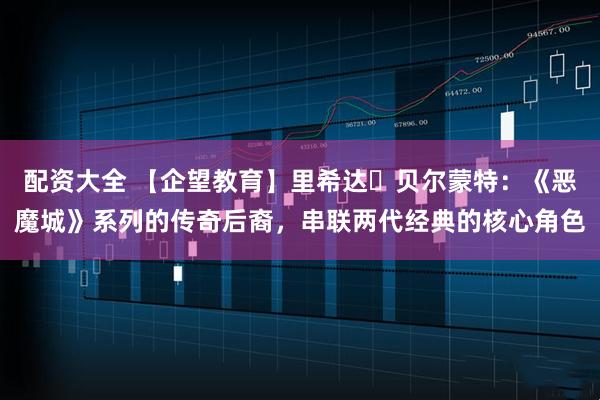 配资大全 【企望教育】里希达・贝尔蒙特：《恶魔城》系列的传奇后裔，串联两代经典的核心角色