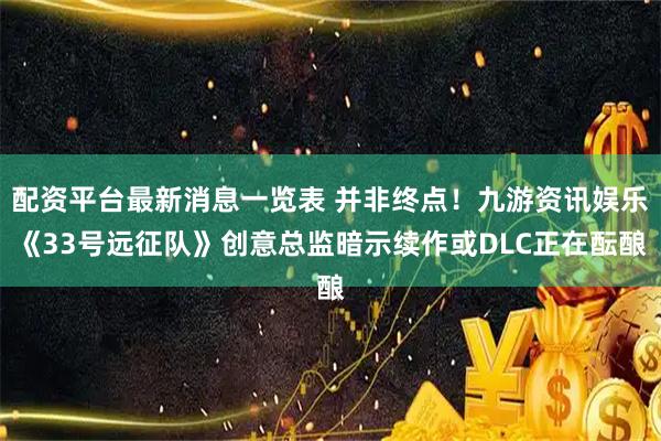 配资平台最新消息一览表 并非终点！九游资讯娱乐《33号远征队》创意总监暗示续作或DLC正在酝酿