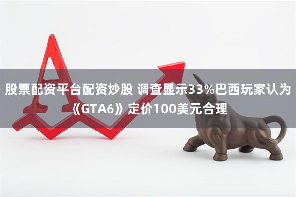 股票配资平台配资炒股 调查显示33%巴西玩家认为《GTA6》定价100美元合理