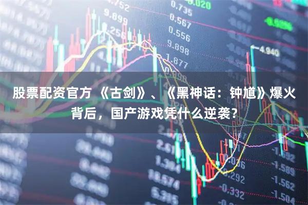 股票配资官方 《古剑》、《黑神话：钟馗》爆火背后，国产游戏凭什么逆袭？