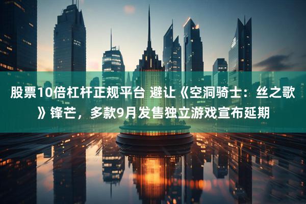股票10倍杠杆正规平台 避让《空洞骑士：丝之歌》锋芒，多款9月发售独立游戏宣布延期