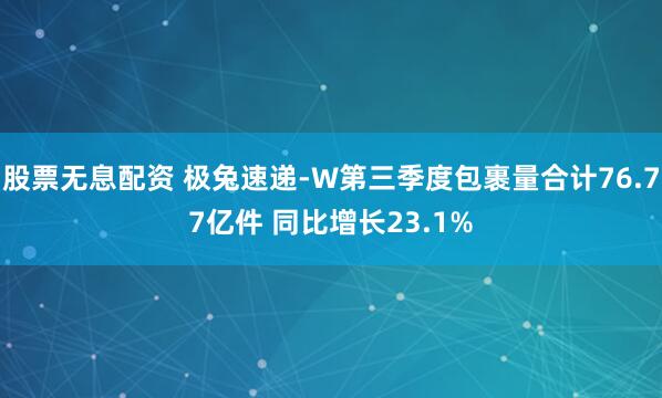 股票无息配资 极兔速递-W第三季度包裹量合计76.77亿件 同比增长23.1%