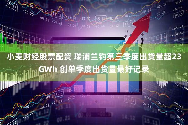 小麦财经股票配资 瑞浦兰钧第三季度出货量超23GWh 创单季度出货量最好记录