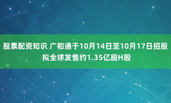 股票配资知识 广和通于10月14日至10月17日招股 拟全球发售约1.35亿股H股