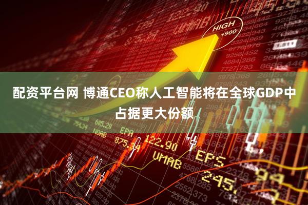 配资平台网 博通CEO称人工智能将在全球GDP中占据更大份额