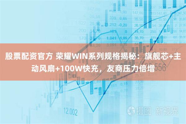 股票配资官方 荣耀WIN系列规格揭秘：旗舰芯+主动风扇+100W快充，友商压力倍增