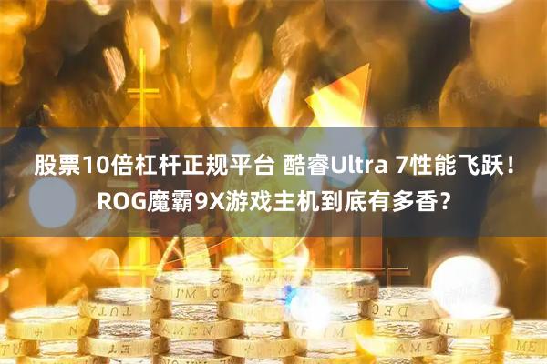 股票10倍杠杆正规平台 酷睿Ultra 7性能飞跃！ROG魔霸9X游戏主机到底有多香？