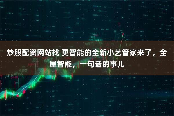 炒股配资网站找 更智能的全新小艺管家来了，全屋智能，一句话的事儿