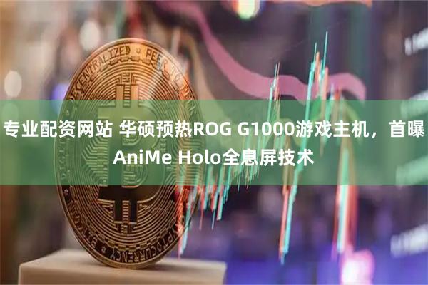专业配资网站 华硕预热ROG G1000游戏主机，首曝AniMe Holo全息屏技术