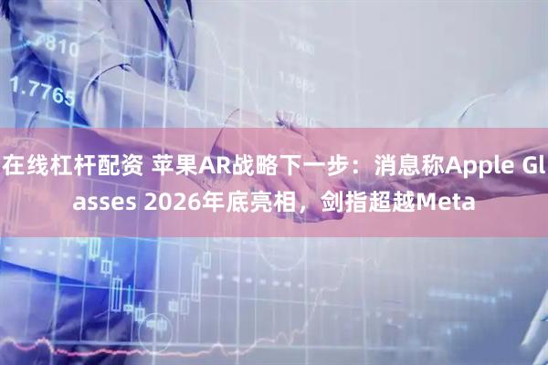 在线杠杆配资 苹果AR战略下一步：消息称Apple Glasses 2026年底亮相，剑指超越Meta