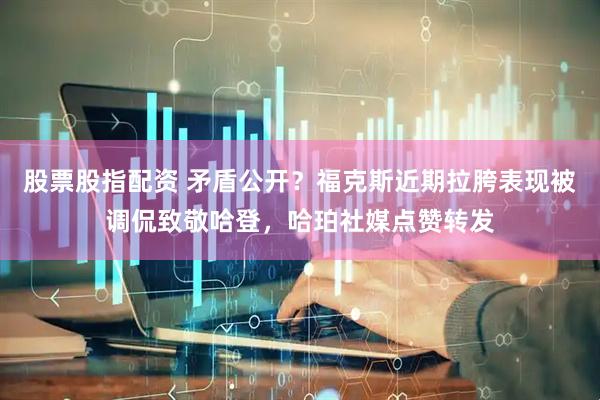 股票股指配资 矛盾公开？福克斯近期拉胯表现被调侃致敬哈登，哈珀社媒点赞转发