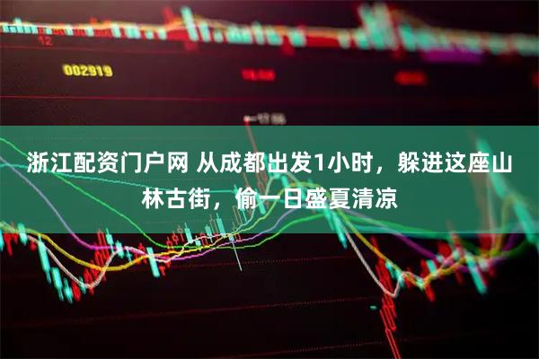 浙江配资门户网 从成都出发1小时，躲进这座山林古街，偷一日盛夏清凉