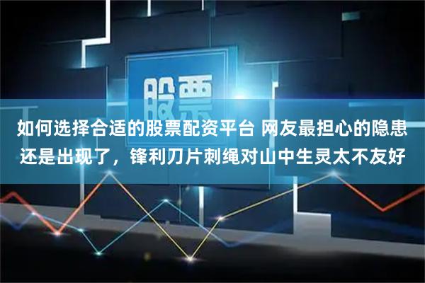 如何选择合适的股票配资平台 网友最担心的隐患还是出现了，锋利刀片刺绳对山中生灵太不友好